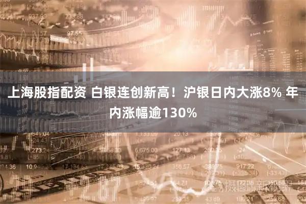 上海股指配资 白银连创新高！沪银日内大涨8% 年内涨幅逾130%