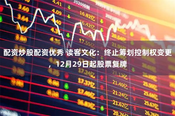 配资炒股配资优秀 读客文化：终止筹划控制权变更，12月29日起股票复牌