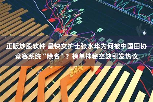 正版炒股软件 最快女护士张水华为何被中国田协竞赛系统“除名”？榜单神秘空缺引发热议