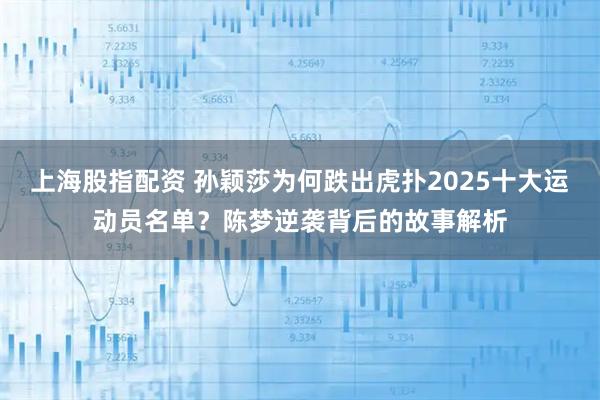 上海股指配资 孙颖莎为何跌出虎扑2025十大运动员名单？陈梦逆袭背后的故事解析