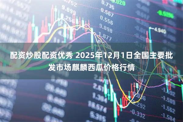 配资炒股配资优秀 2025年12月1日全国主要批发市场麒麟西瓜价格行情