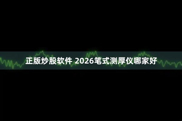 正版炒股软件 2026笔式测厚仪哪家好