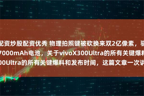 配资炒股配资优秀 物理拍照键被砍换来双2亿像素，骁龙8Gen5芯片配上7000mAh电池，关于vivoX300Ultra的所有关键爆料和发布时间，这篇文章一次讲清楚