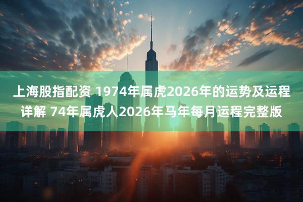 上海股指配资 1974年属虎2026年的运势及运程详解 74年属虎人2026年马年每月运程完整版