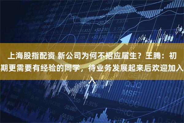 上海股指配资 新公司为何不招应届生？王腾：初期更需要有经验的同学，待业务发展起来后欢迎加入