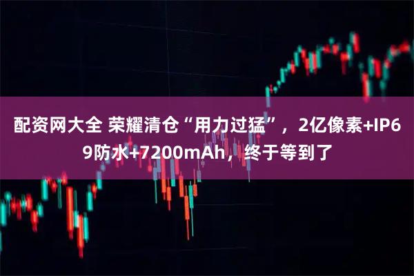 配资网大全 荣耀清仓“用力过猛”，2亿像素+IP69防水+7200mAh，终于等到了