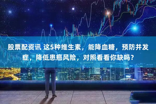 股票配资讯 这5种维生素，能降血糖，预防并发症，降低患癌风险，对照看看你缺吗？