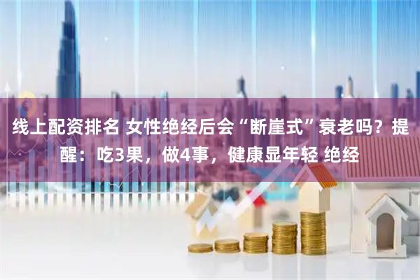 线上配资排名 女性绝经后会“断崖式”衰老吗？提醒：吃3果，做4事，健康显年轻 绝经