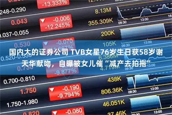 国内大的证券公司 TVB女星76岁生日获58岁谢天华献吻，自曝被女儿催“减产去拍拖”