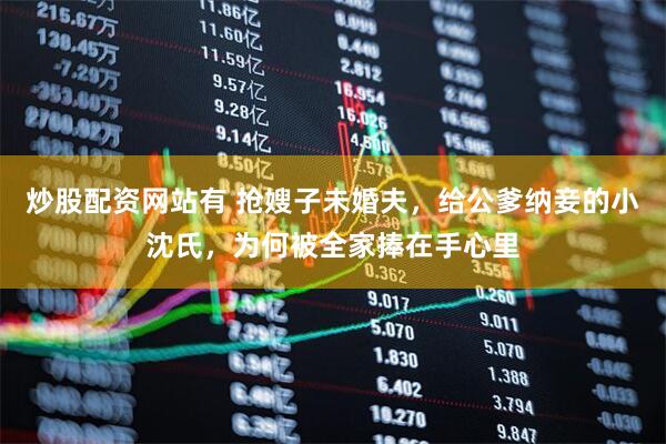 炒股配资网站有 抢嫂子未婚夫，给公爹纳妾的小沈氏，为何被全家捧在手心里