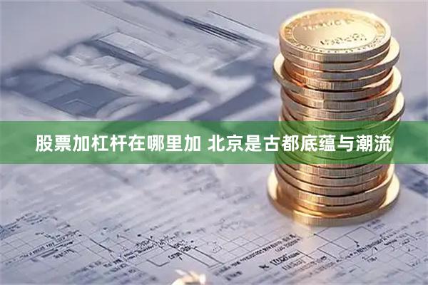 股票加杠杆在哪里加 北京是古都底蕴与潮流