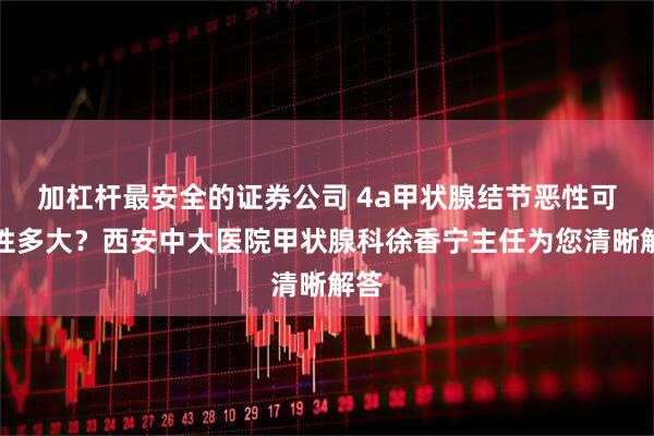 加杠杆最安全的证券公司 4a甲状腺结节恶性可能性多大？西安中大医院甲状腺科徐香宁主任为您清晰解答