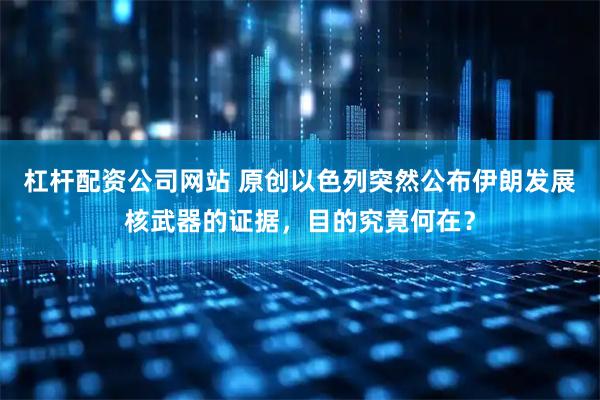 杠杆配资公司网站 原创以色列突然公布伊朗发展核武器的证据，目的究竟何在？