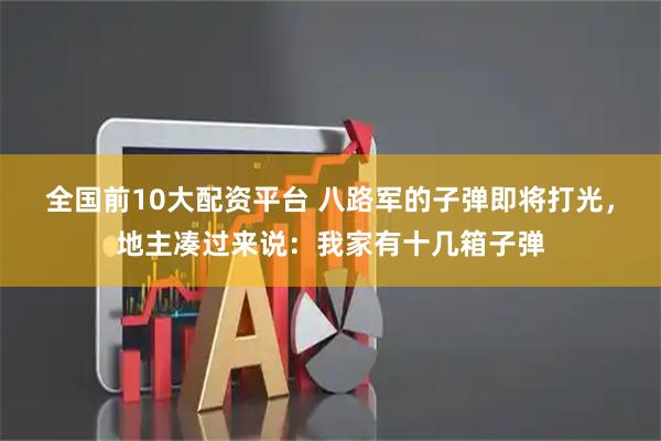 全国前10大配资平台 八路军的子弹即将打光，地主凑过来说：我家有十几箱子弹