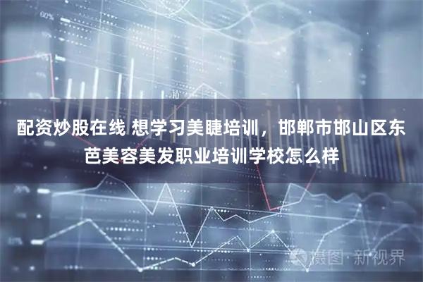 配资炒股在线 想学习美睫培训，邯郸市邯山区东芭美容美发职业培训学校怎么样
