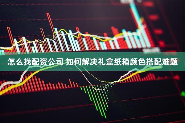怎么找配资公司 如何解决礼盒纸箱颜色搭配难题