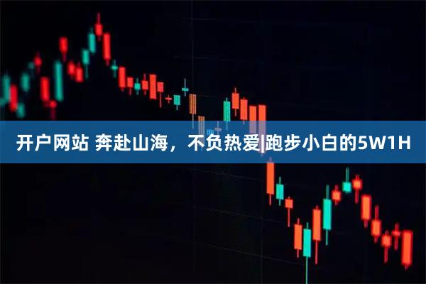 开户网站 奔赴山海，不负热爱|跑步小白的5W1H