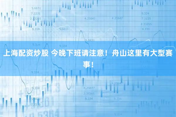 上海配资炒股 今晚下班请注意！舟山这里有大型赛事！
