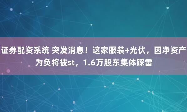 证券配资系统 突发消息！这家服装+光伏，因净资产为负将被st，1.6万股东集体踩雷