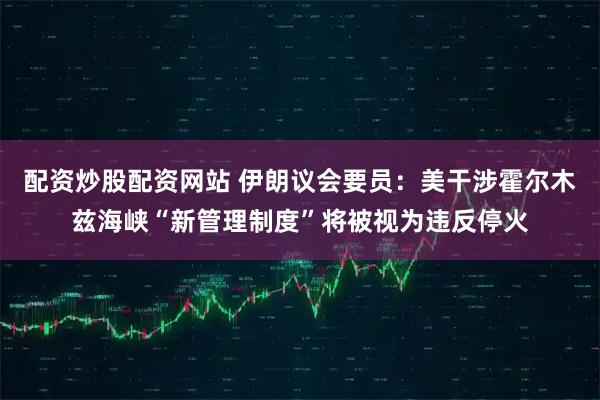 配资炒股配资网站 伊朗议会要员：美干涉霍尔木兹海峡“新管理制度”将被视为违反停火