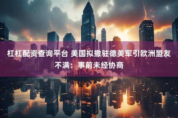 杠杠配资查询平台 美国拟撤驻德美军引欧洲盟友不满：事前未经协商